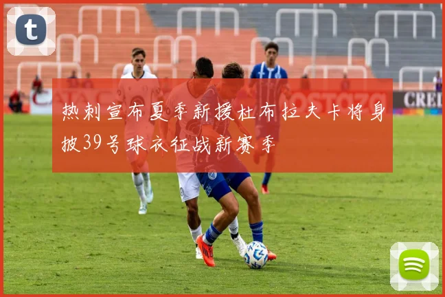 热刺宣布夏季新援杜布拉夫卡将身披39号球衣征战新赛季