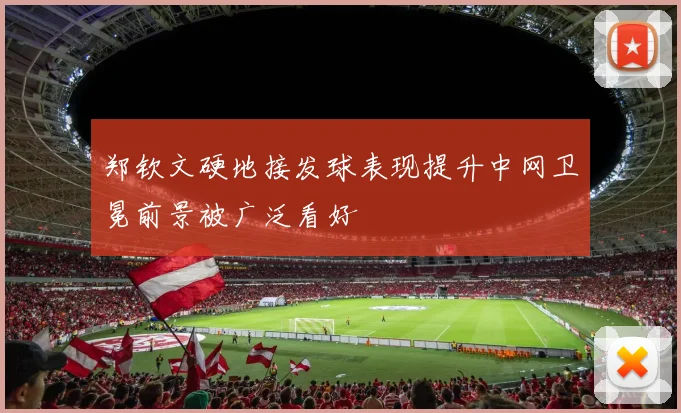 郑钦文硬地接发球表现提升中网卫冕前景被广泛看好